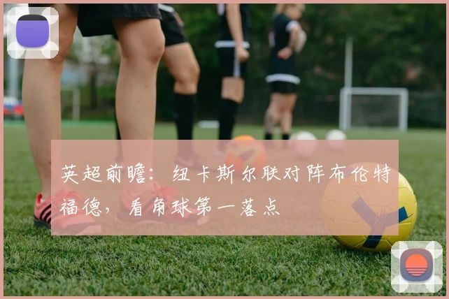 英超前瞻：纽卡斯尔联对阵布伦特福德，看角球第一落点