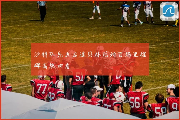 沙特队先丢后追贝林厄姆百场里程碑高燃回看
