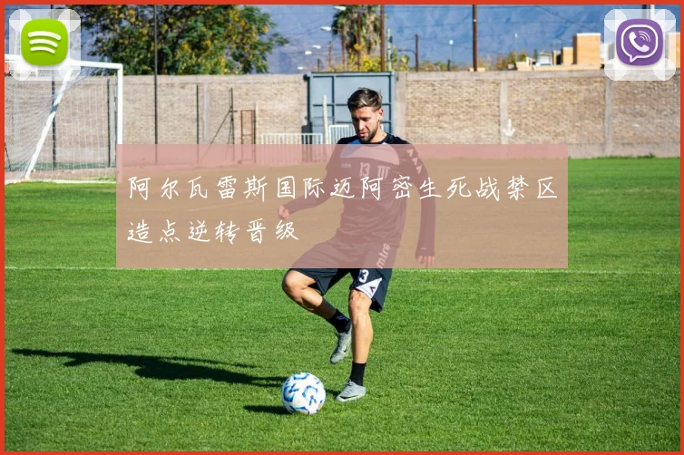 阿尔瓦雷斯国际迈阿密生死战禁区造点逆转晋级