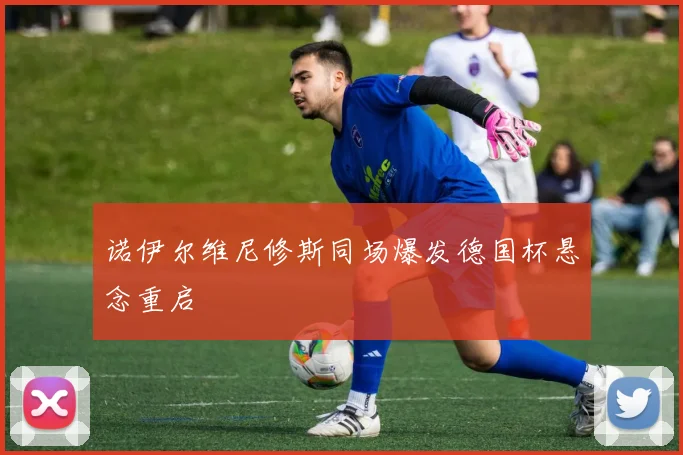 诺伊尔维尼修斯同场爆发德国杯悬念重启