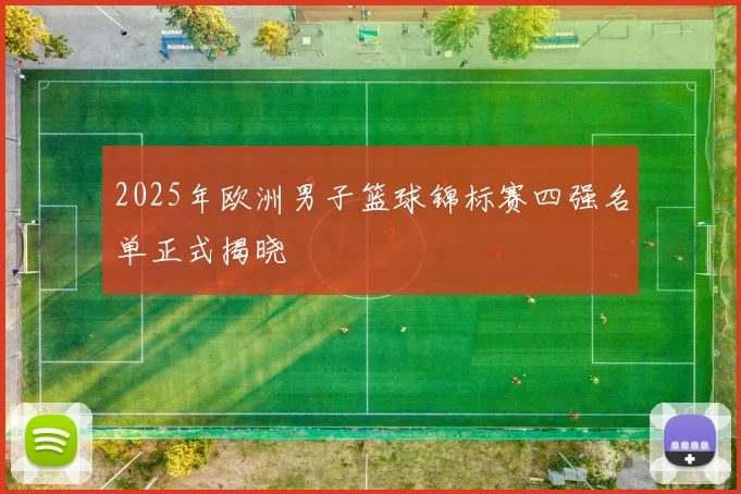 2025年欧洲男子篮球锦标赛四强名单正式揭晓