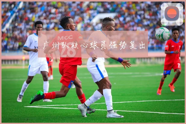 广州队核心球员强势复出