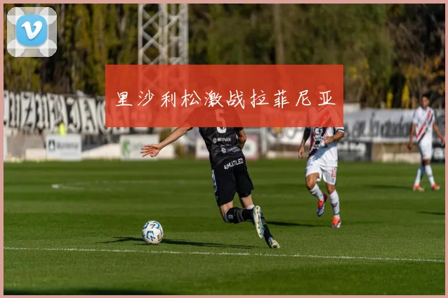 里沙利松激战拉菲尼亚