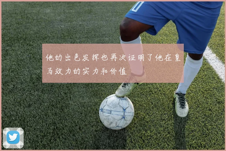 他的出色发挥也再次证明了他在皇马效力的实力和价值
