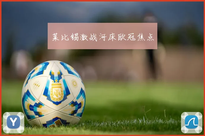 莱比锡激战河床欧冠焦点
