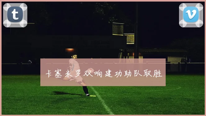 卡塞米罗双响建功助队取胜