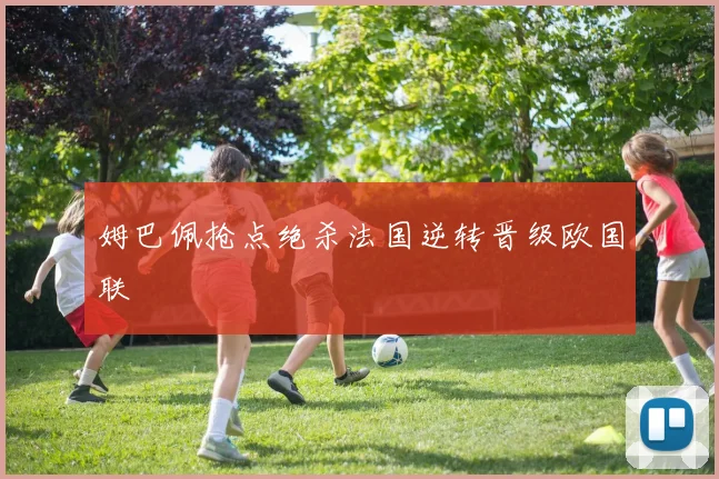 姆巴佩抢点绝杀法国逆转晋级欧国联