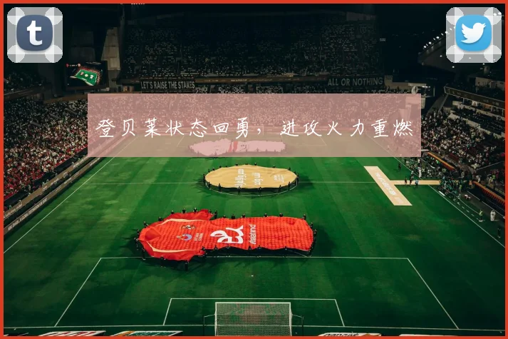 登贝莱状态回勇，进攻火力重燃