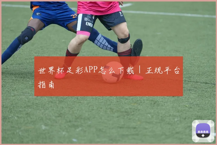 世界杯足彩APP怎么下载|正规平台指南