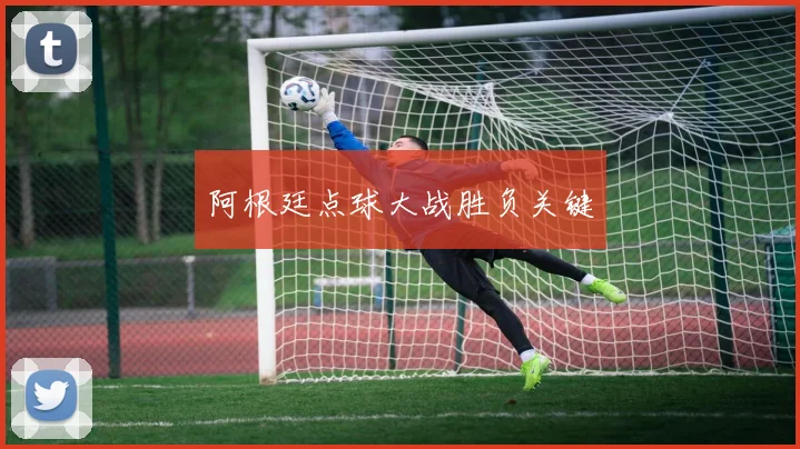 阿根廷点球大战胜负关键