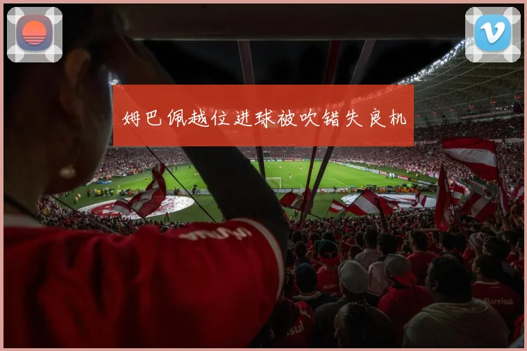 姆巴佩越位进球被吹错失良机