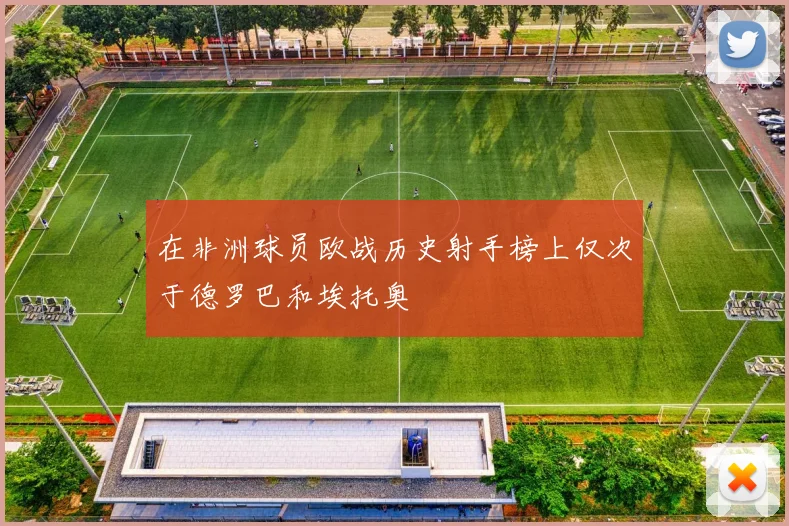 在非洲球员欧战历史射手榜上仅次于德罗巴和埃托奥