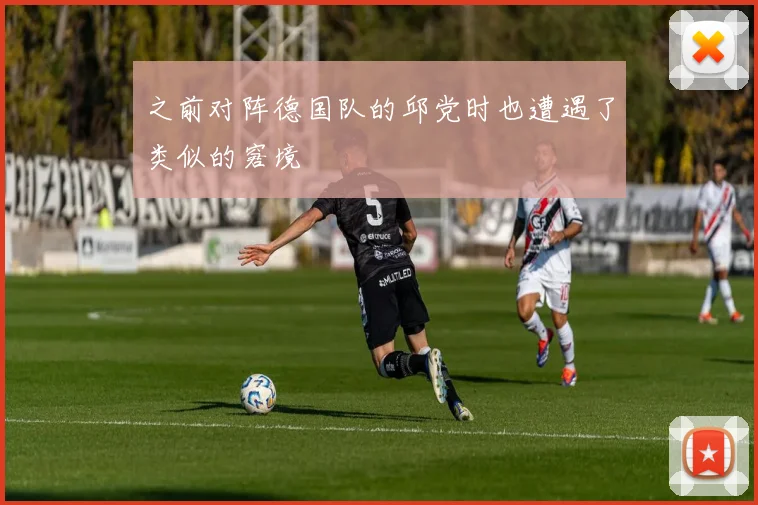 之前对阵德国队的邱党时也遭遇了类似的窘境
