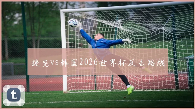 捷克vs韩国2026世界杯反击路线