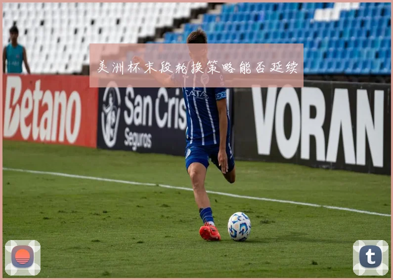 美洲杯末段轮换策略能否延续