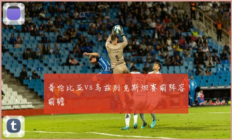 哥伦比亚vs乌兹别克斯坦赛前阵容前瞻