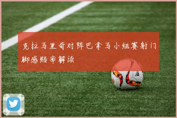 克拉马里奇对阵巴拿马小组赛射门脚感赔率解读
