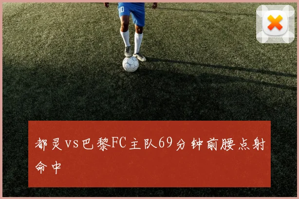 都灵vs巴黎FC主队69分钟前腰点射命中