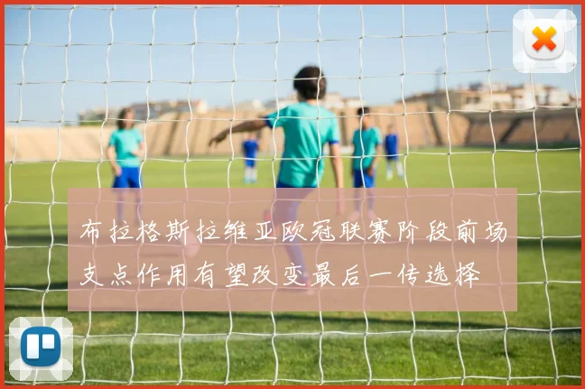 布拉格斯拉维亚欧冠联赛阶段前场支点作用有望改变最后一传选择