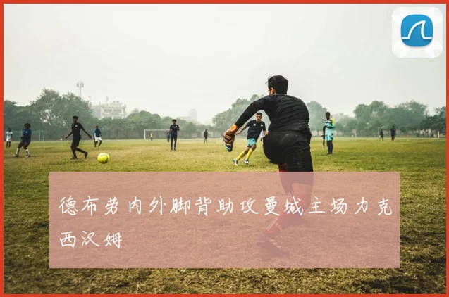 德布劳内外脚背助攻曼城主场力克西汉姆