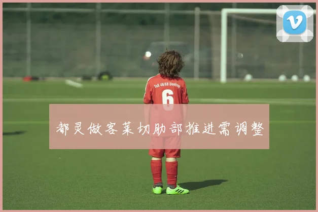 都灵做客莱切肋部推进需调整
