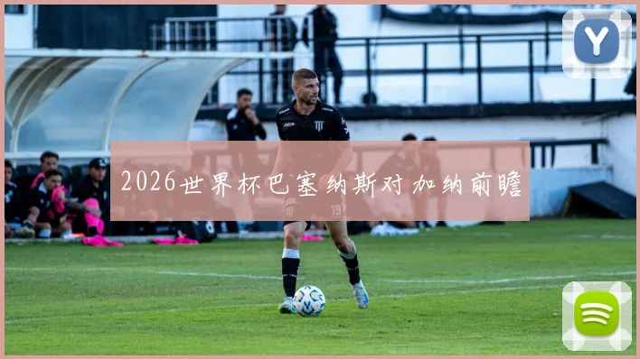 2026世界杯巴塞纳斯对加纳前瞻