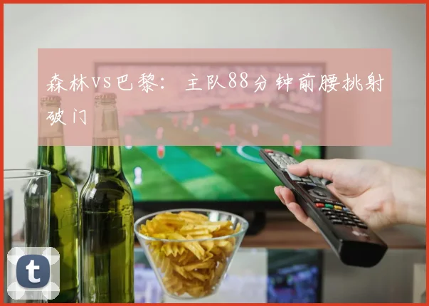 森林vs巴黎：主队88分钟前腰挑射破门