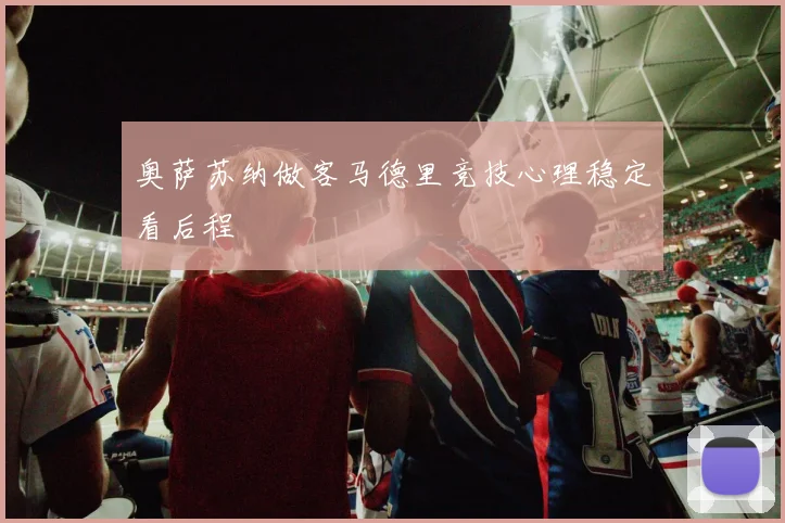 奥萨苏纳做客马德里竞技心理稳定看后程