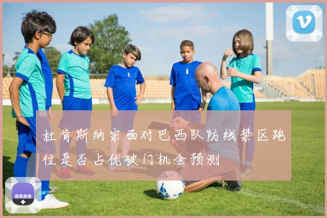 杜肯斯纳宗面对巴西队防线禁区跑位是否占优破门机会预测
