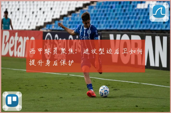 西甲球员聚焦：进攻型边后卫如何提升身后保护