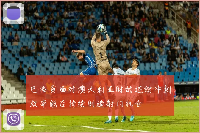 巴洛贡面对澳大利亚时的连续冲刺效率能否持续制造射门机会