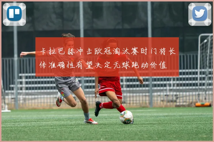 卡拉巴赫冲击欧冠淘汰赛时门将长传准确性有望决定无球跑动价值