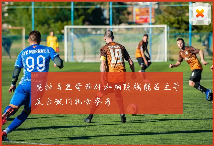 克拉马里奇面对加纳防线能否主导反击破门机会参考