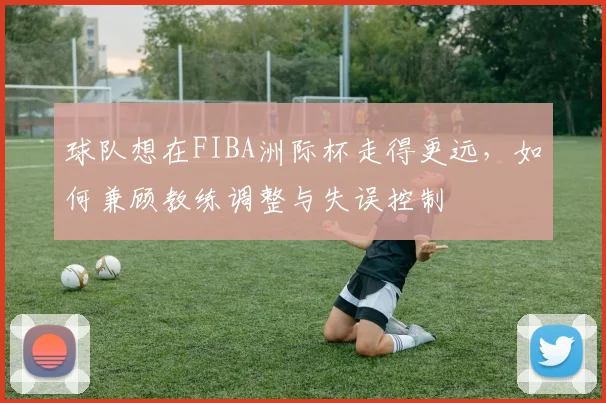 球队想在FIBA洲际杯走得更远，如何兼顾教练调整与失误控制