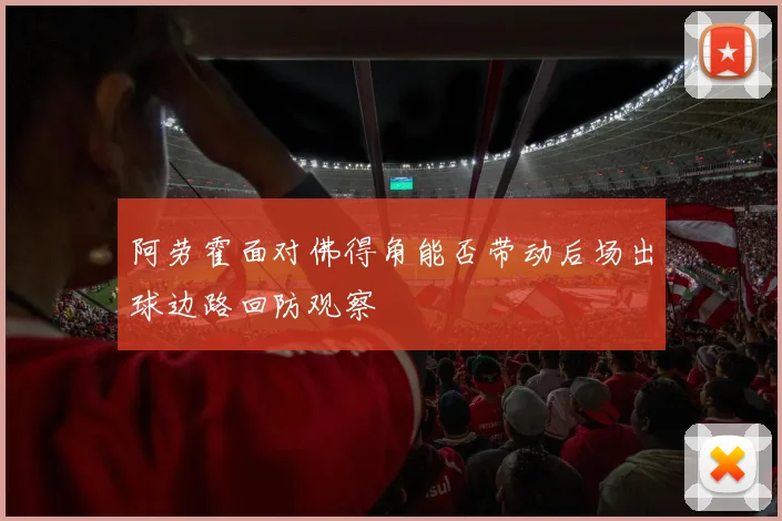 阿劳霍面对佛得角能否带动后场出球边路回防观察