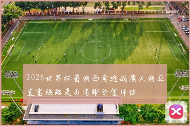 2026世界杯普利西奇迎战澳大利亚直塞线路是否清晰价值评估