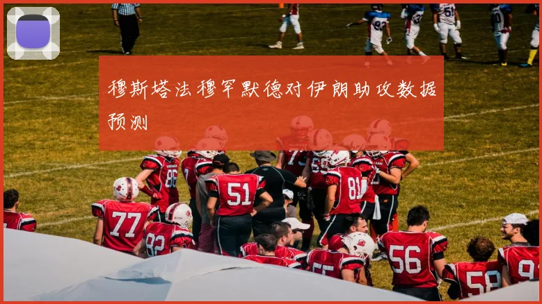 穆斯塔法穆罕默德对伊朗助攻数据预测