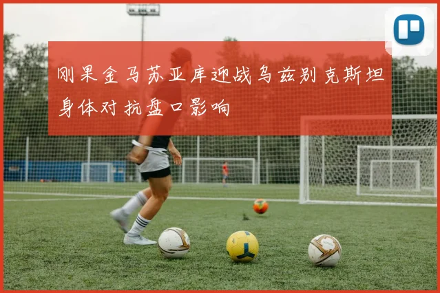 刚果金马苏亚库迎战乌兹别克斯坦身体对抗盘口影响