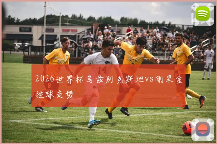 2026世界杯乌兹别克斯坦vs刚果金控球走势