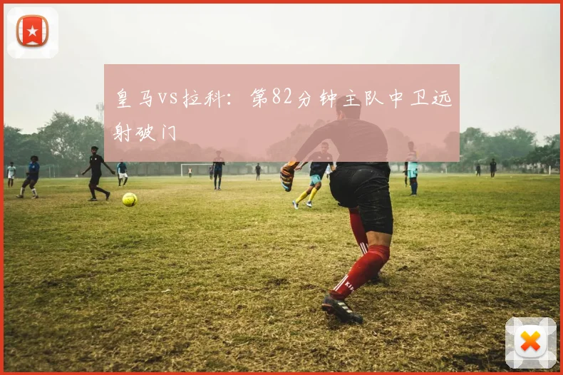 皇马vs拉科：第82分钟主队中卫远射破门