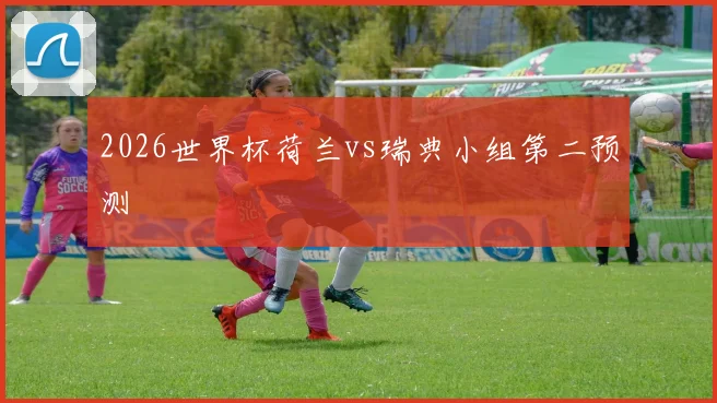 2026世界杯荷兰vs瑞典小组第二预测