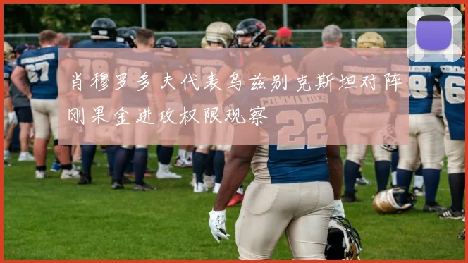肖穆罗多夫代表乌兹别克斯坦对阵刚果金进攻权限观察