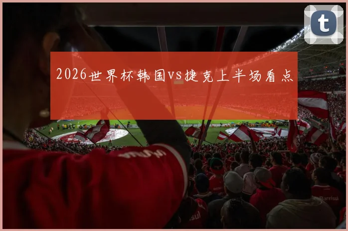 2026世界杯韩国vs捷克上半场看点