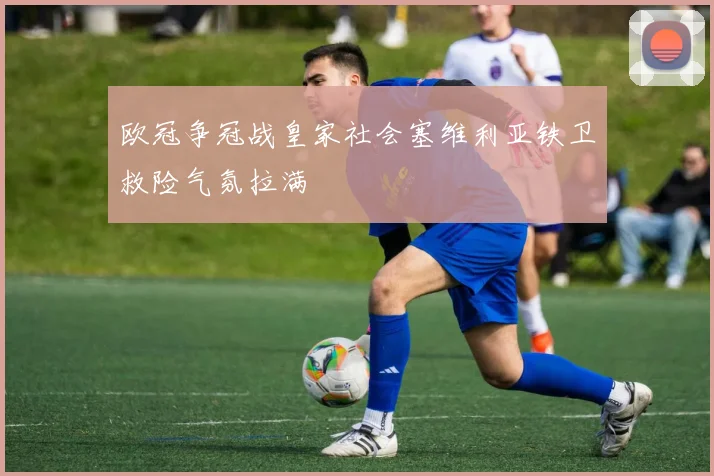 欧冠争冠战皇家社会塞维利亚铁卫救险气氛拉满