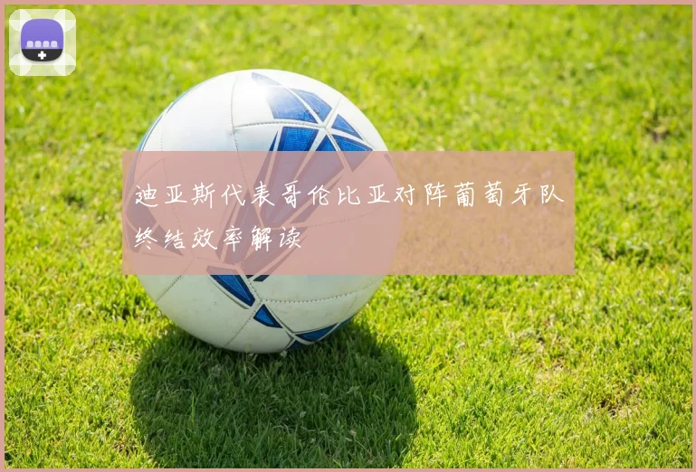 迪亚斯代表哥伦比亚对阵葡萄牙队终结效率解读