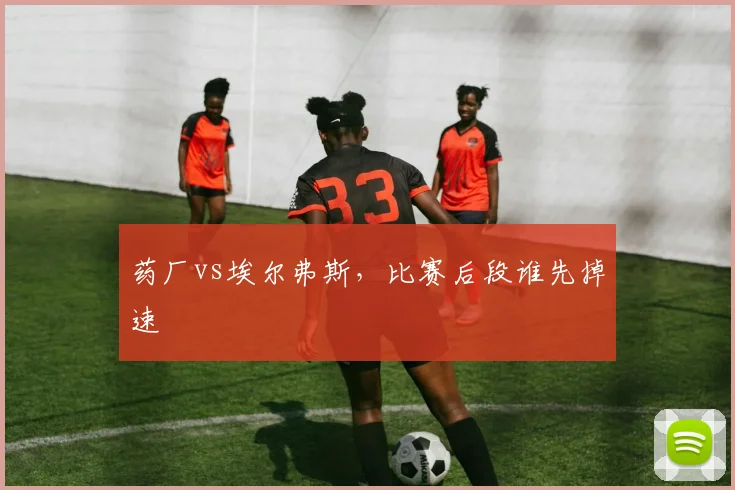 药厂vs埃尔弗斯，比赛后段谁先掉速