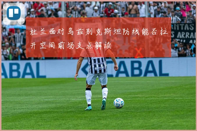 杜兰面对乌兹别克斯坦防线能否拉开空间前场支点解读