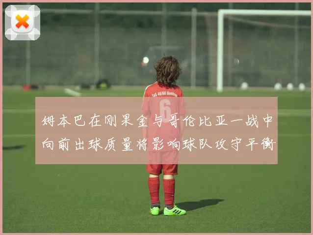 姆本巴在刚果金与哥伦比亚一战中向前出球质量将影响球队攻守平衡
