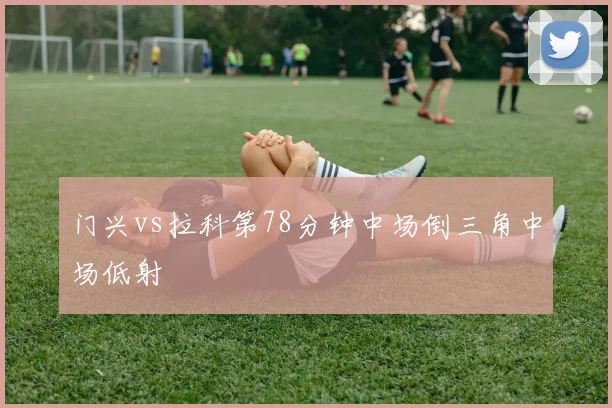 门兴vs拉科第78分钟中场倒三角中场低射