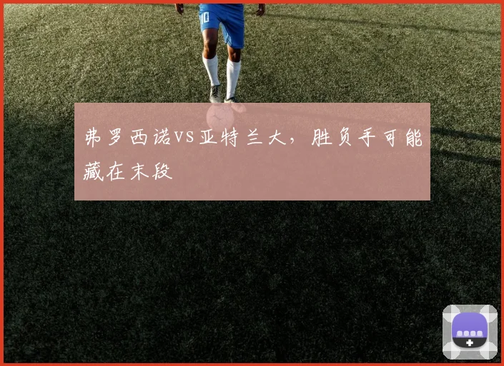 弗罗西诺vs亚特兰大,胜负手可能藏在末段
